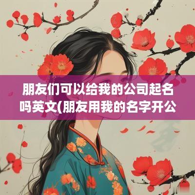 朋友们可以给我的公司起名吗英文(朋友用我的名字开公司)