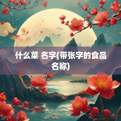 什么菜 名字(带张字的食品名称)