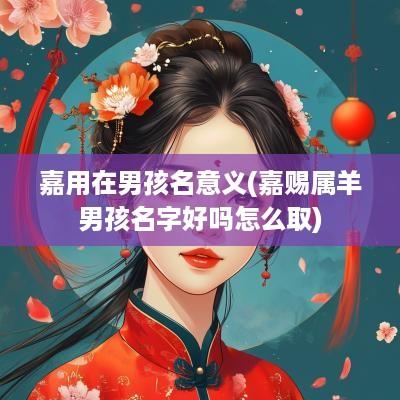 嘉用在男孩名意义(嘉赐属羊男孩名字好吗怎么取)