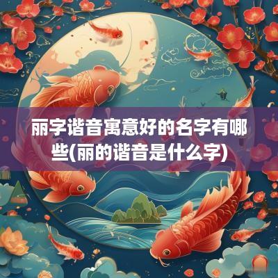 丽字谐音寓意好的名字有哪些(丽的谐音是什么字)