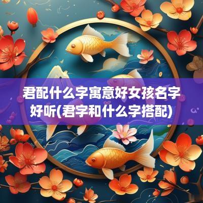君配什么字寓意好女孩名字好听(君字和什么字搭配)