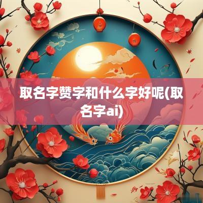 取名字赞字和什么字好呢(取名字ai)