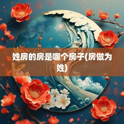 姓房的房是哪个房子(房做为姓)