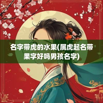 名字带虎的水果(属虎起名带果字好吗男孩名字)