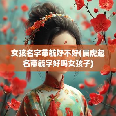 女孩名字带毓好不好(属虎起名带毓字好吗女孩子)