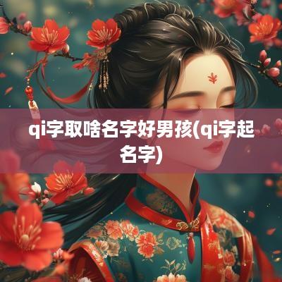 qi字取啥名字好男孩(qi字起名字)
