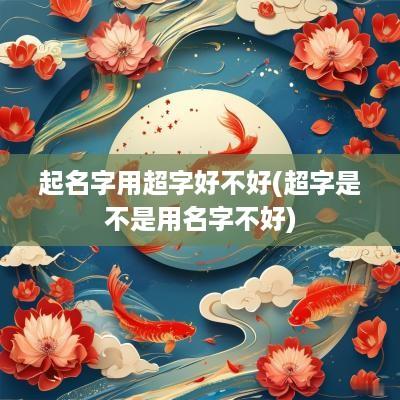起名字用超字好不好(超字是不是用名字不好)