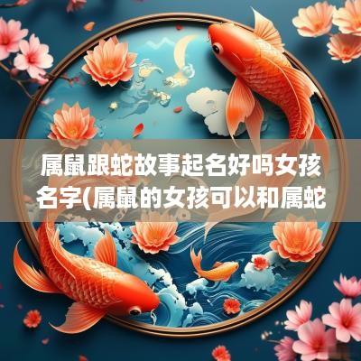 属鼠跟蛇故事起名好吗女孩名字(属鼠的女孩可以和属蛇的在一起吗)