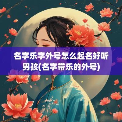 名字乐字外号怎么起名好听男孩(名字带乐的外号)