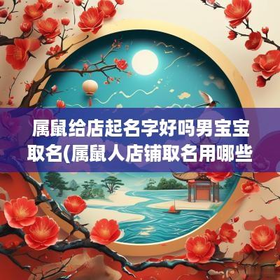 属鼠给店起名字好吗男宝宝取名(属鼠人店铺取名用哪些字)