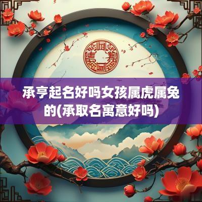 承亨起名好吗女孩属虎属兔的(承取名寓意好吗)