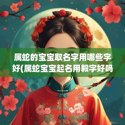 属蛇的宝宝取名字用哪些字好(属蛇宝宝起名用毅字好吗)