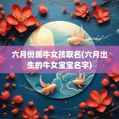 六月份属牛女孩取名(六月出生的牛女宝宝名字)