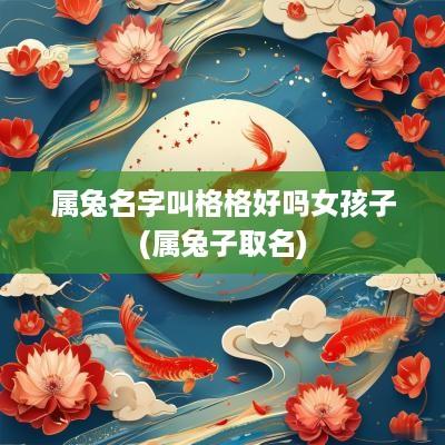 属兔名字叫格格好吗女孩子(属兔子取名)