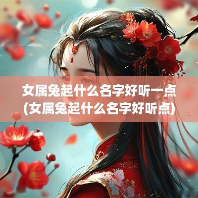 女属兔起什么名字好听一点(女属兔起什么名字好听点)