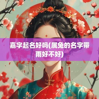 嘉字起名好吗(属兔的名字带雨好不好)