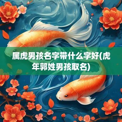 属虎男孩名字带什么字好(蛇年郭姓男孩取名)