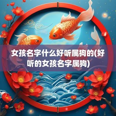 女孩名字什么好听属狗的(好听的女孩名字属狗)
