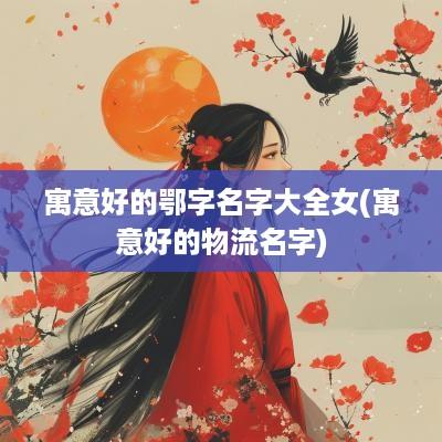 寓意好的鄂字名字大全女(寓意好的物流名字)