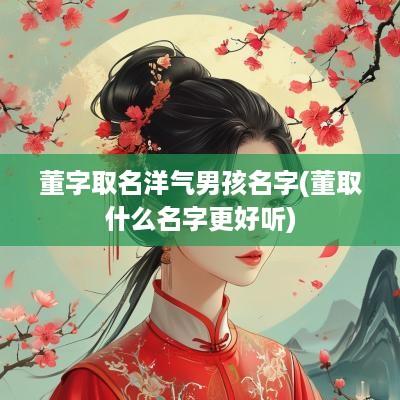 董字取名洋气男孩名字(董取什么名字更好听)
