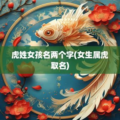虎姓女孩名两个字(女生属虎取名)