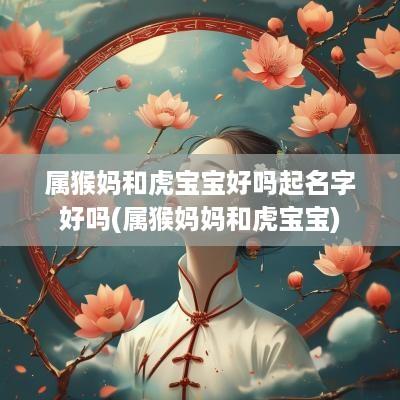 属猴妈和虎宝宝好吗起名字好吗(属猴妈妈和虎宝宝)