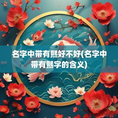 名字中带有熙好不好(名字中带有熙字的含义)