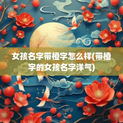 女孩名字带橙字怎么样(带橙字的女孩名字洋气)