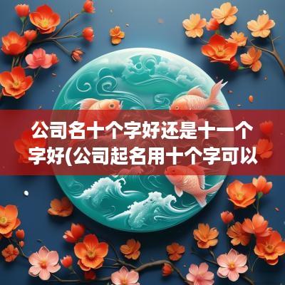 公司名十个字好还是十一个字好(公司起名用十个字可以吗怎么起)