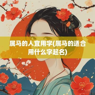 属马的人宜用字(属马的适合用什么字起名)