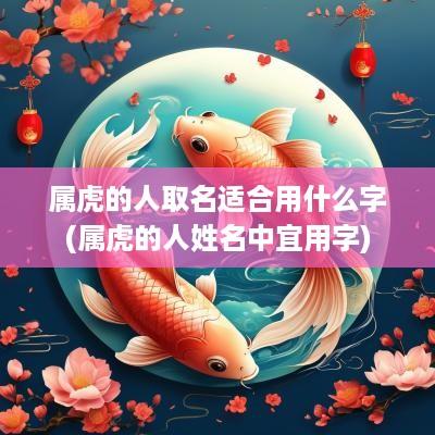属虎的人取名适合用什么字(属虎的人姓名中宜用字)