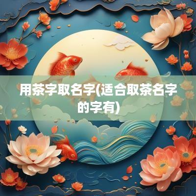 用茶字取名字(适合取茶名字的字有)