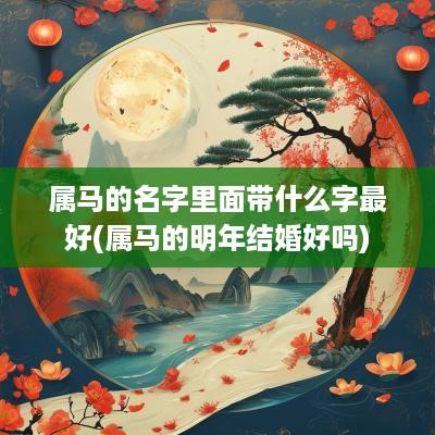 属马的名字里面带什么字最好(属马的明年结婚好吗)