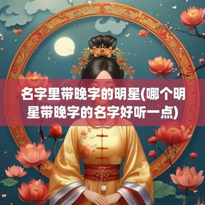 名字里带晚字的明星(哪个明星带晚字的名字好听一点)