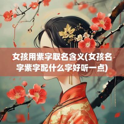 女孩用紫字取名含义(女孩名字紫字配什么字好听一点) 女孩用紫字取名含义(女孩名字紫字配什么字好听一点)