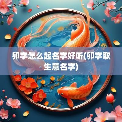 卯字怎么起名字好听(卯字取生意名字)