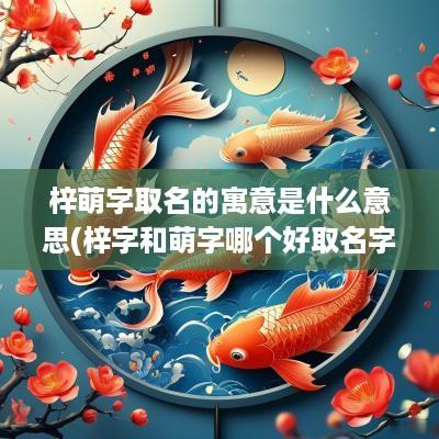 梓萌字取名的寓意是什么意思(梓字和萌字哪个好取名字女孩)
