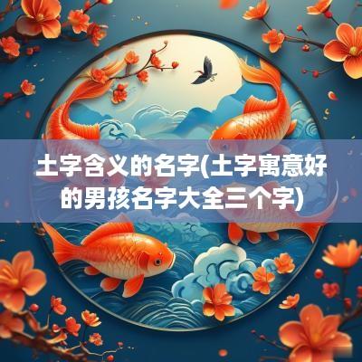 土字含义的名字(土字寓意好的男孩名字大全三个字)