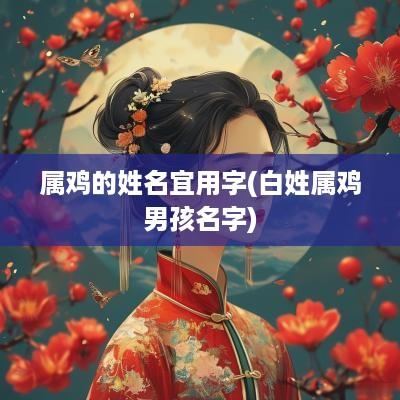 属鸡的姓名宜用字(白姓属鸡男孩名字)