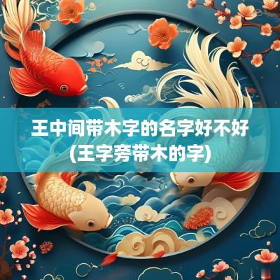 王中间带木字的名字好不好(王字旁带木的字)