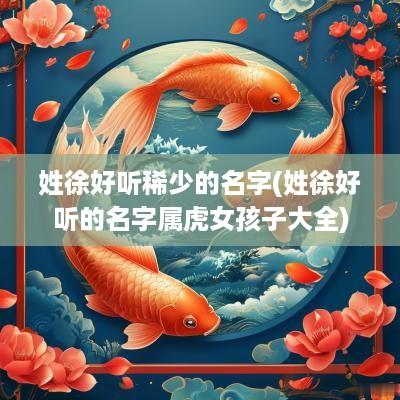 姓徐好听稀少的名字(姓徐好听的名字属虎女孩子大全)