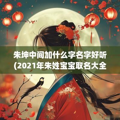朱坤中间加什么字名字好听(2025年朱姓宝宝取名大全坤字在中间)