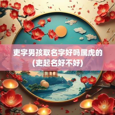 吏字男孩取名字好吗属虎的(吏起名好不好)