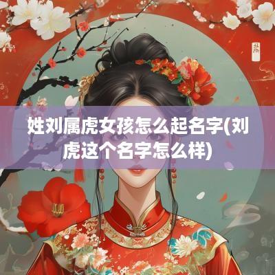 姓刘属虎女孩怎么起名字(刘虎这个名字怎么样)