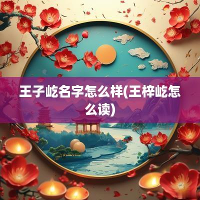 王子屹名字怎么样(王梓屹怎么读)