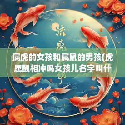 属虎的女孩和属鼠的男孩(虎属鼠相冲吗女孩儿名字叫什么)
