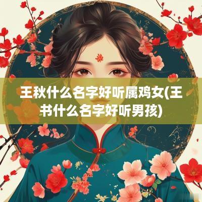 王秋什么名字好听属鸡女(王书什么名字好听男孩)