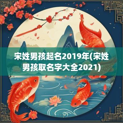宋姓男孩起名2019年(宋姓男孩取名字大全2025)