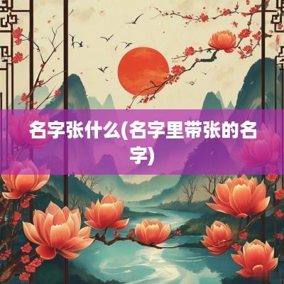 名字张什么(名字里带张的名字)