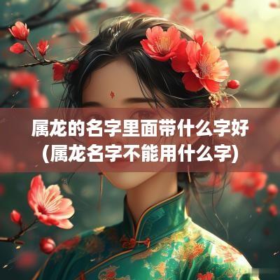 属龙的名字里面带什么字好(属龙名字不能用什么字)